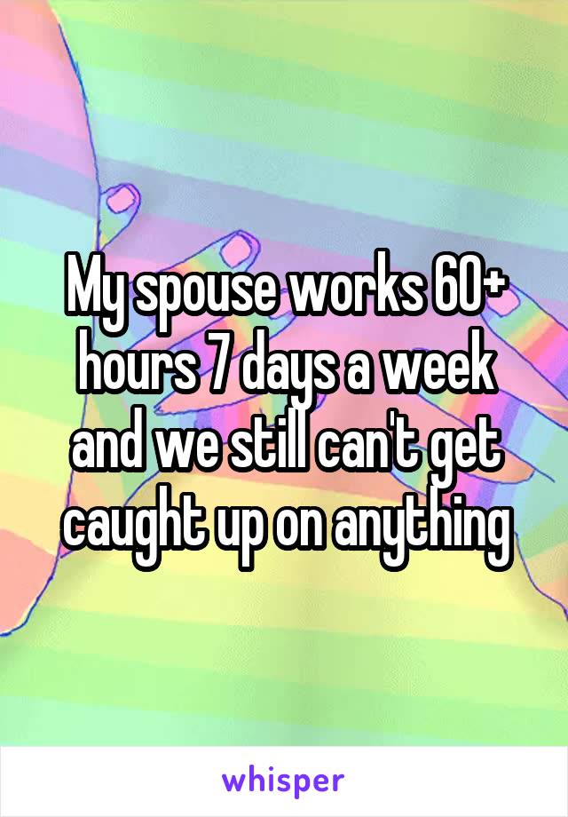 My spouse works 60+ hours 7 days a week and we still can't get caught up on anything