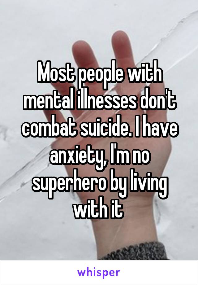 Most people with mental illnesses don't combat suicide. I have anxiety, I'm no superhero by living with it 