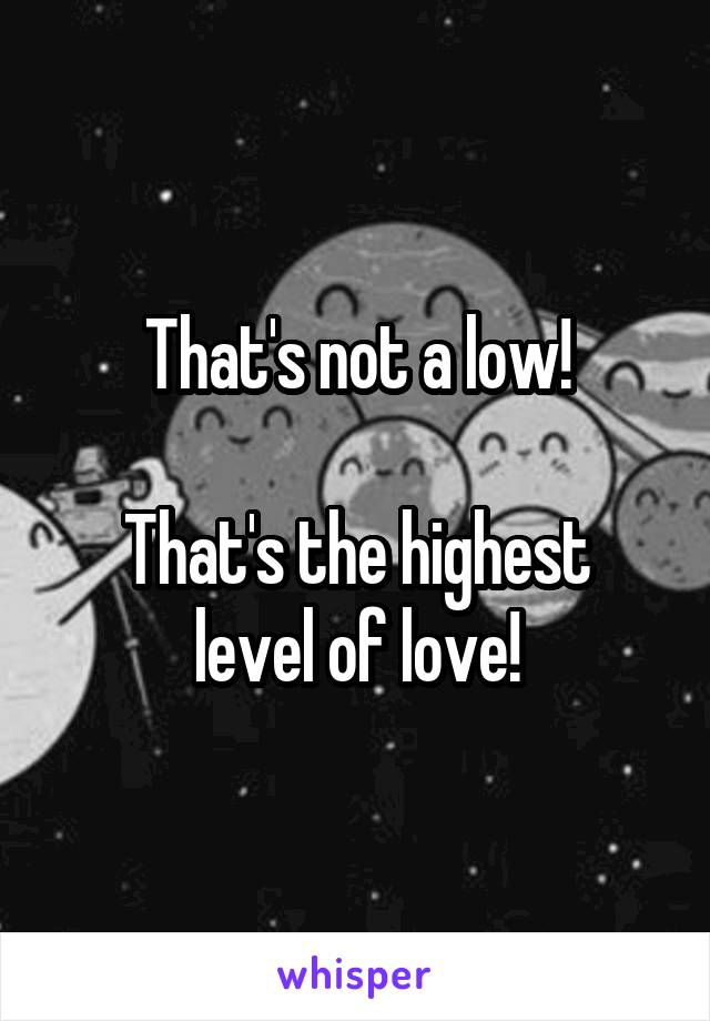 That's not a low!

That's the highest level of love!