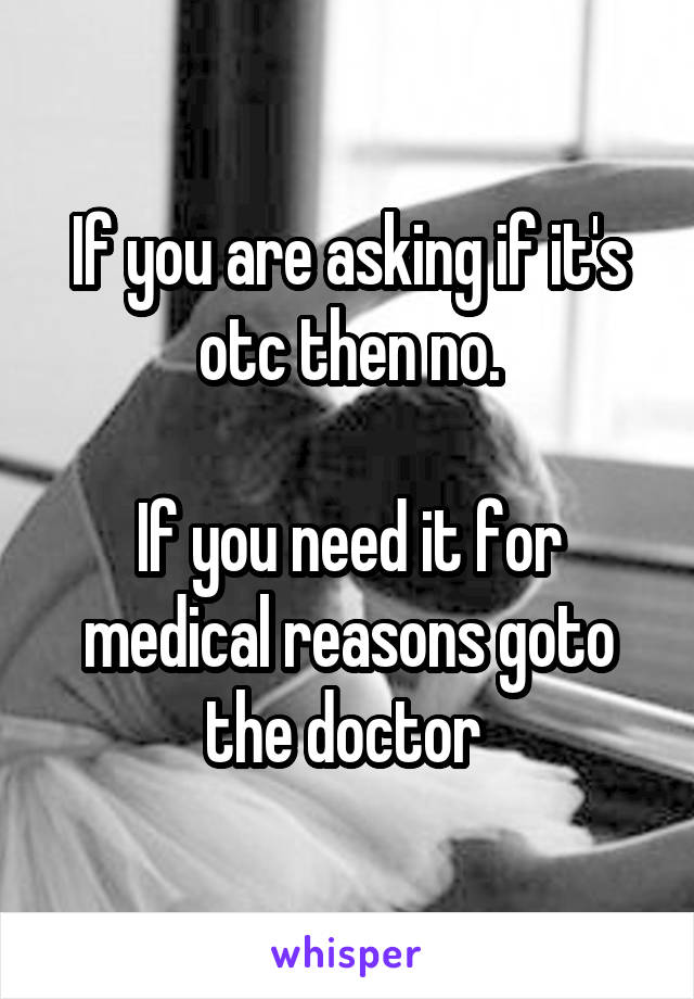 If you are asking if it's otc then no.

If you need it for medical reasons goto the doctor 