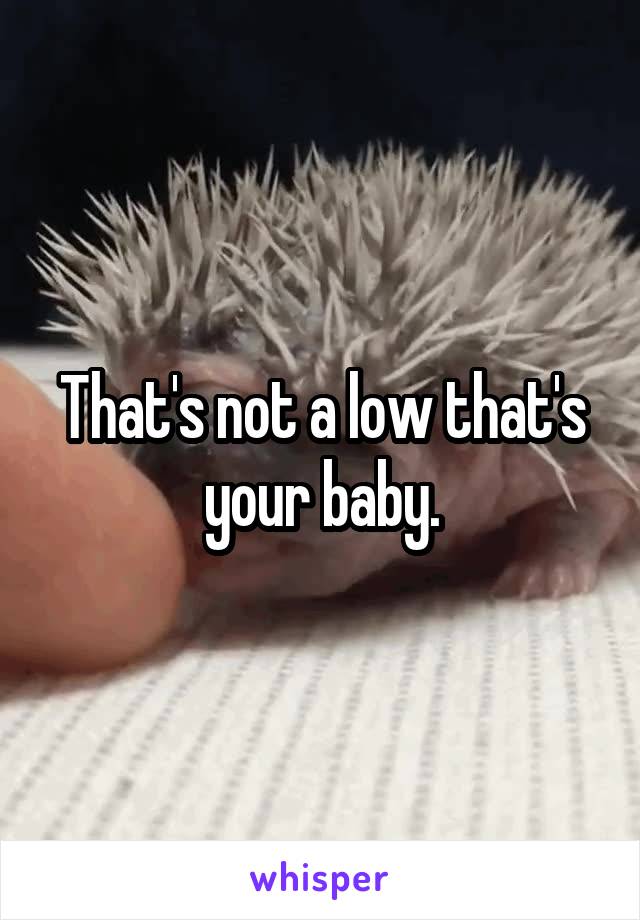 That's not a low that's your baby.