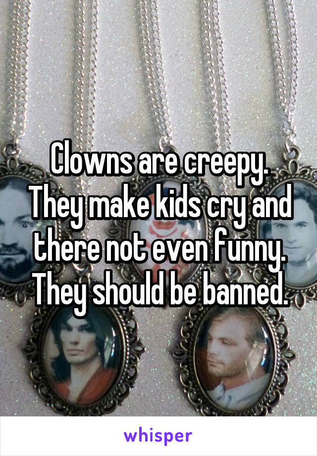 Clowns are creepy. They make kids cry and there not even funny. They should be banned.