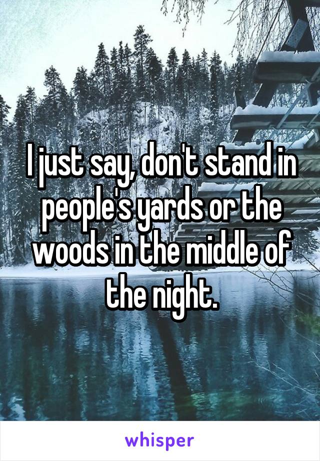I just say, don't stand in people's yards or the woods in the middle of the night.