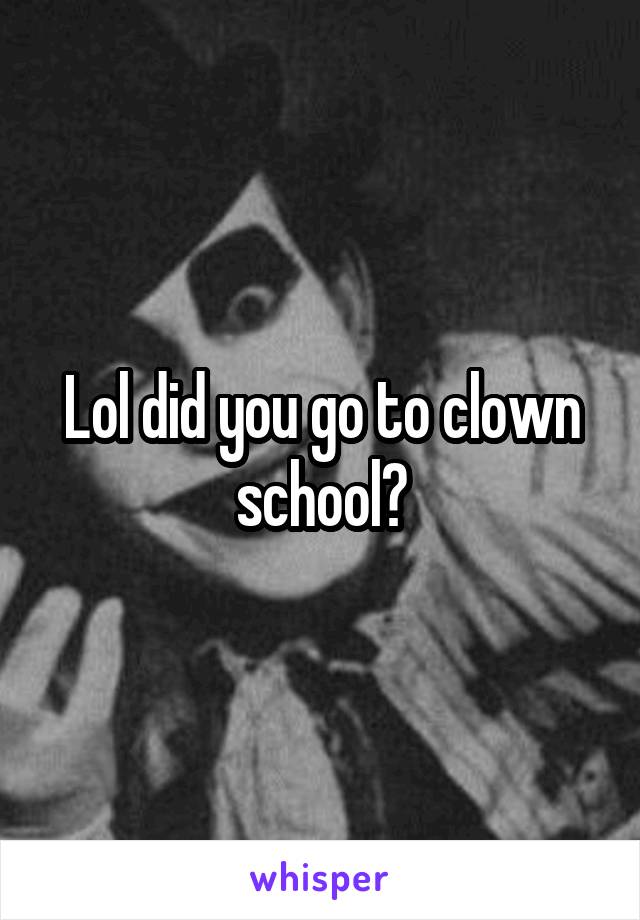 Lol did you go to clown school?