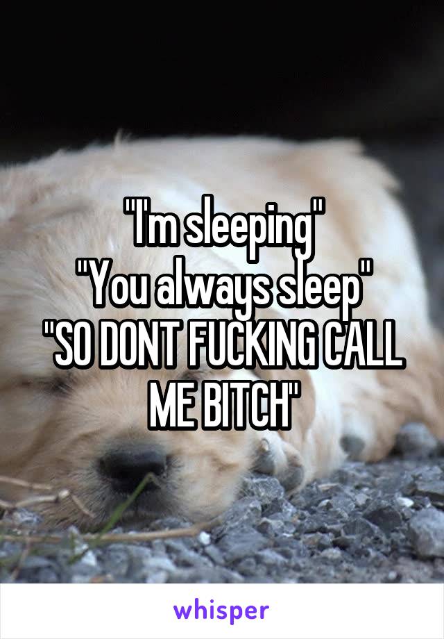 "I'm sleeping"
"You always sleep"
"SO DONT FUCKING CALL ME BITCH"