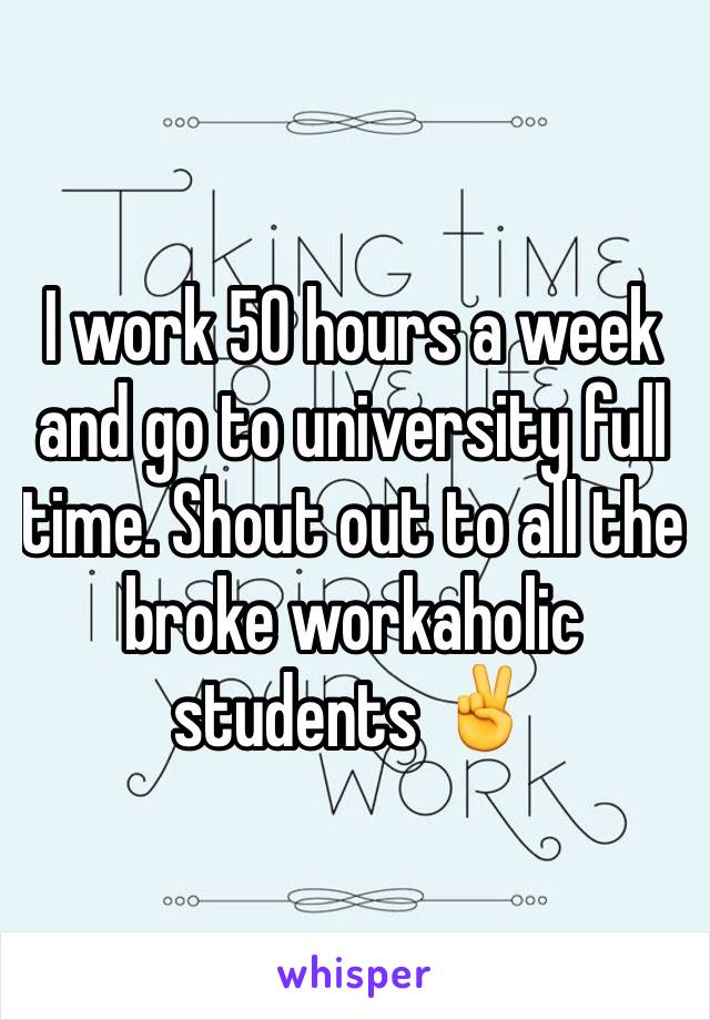 I work 50 hours a week and go to university full time. Shout out to all the broke workaholic students ✌️