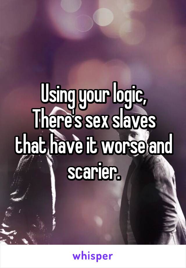 Using your logic,
There's sex slaves that have it worse and scarier.