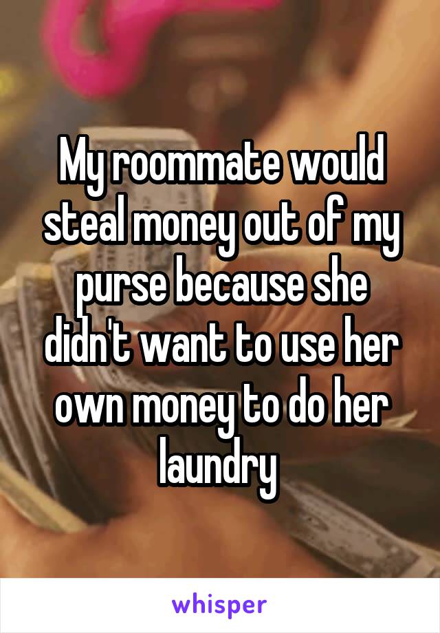 My roommate would steal money out of my purse because she didn't want to use her own money to do her laundry 