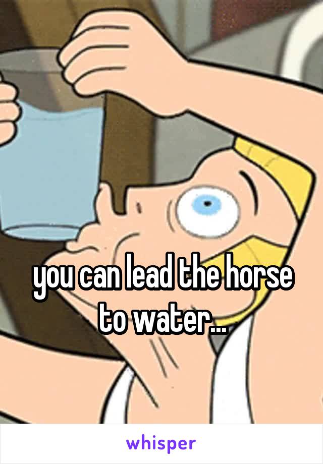 



you can lead the horse to water...
