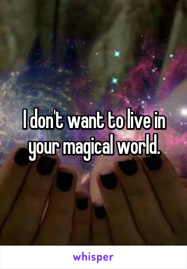 I don't want to live in your magical world.