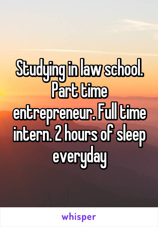 Studying in law school. Part time entrepreneur. Full time intern. 2 hours of sleep everyday