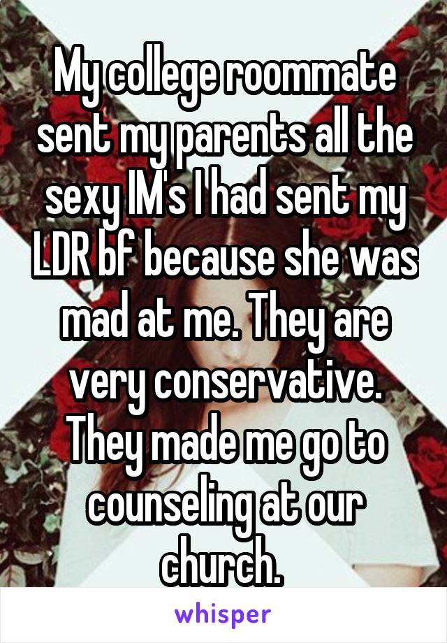 My college roommate sent my parents all the sexy IM's I had sent my LDR bf because she was mad at me. They are very conservative. They made me go to counseling at our church. 