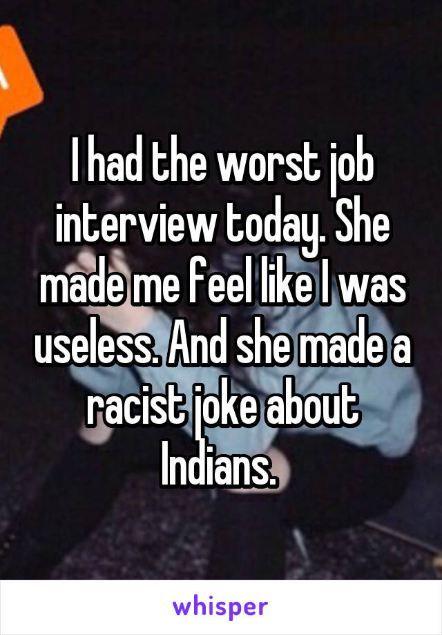 I had the worst job interview today. She made me feel like I was useless. And she made a racist joke about Indians. 