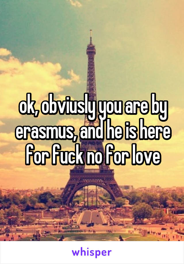 ok, obviusly you are by erasmus, and he is here for fuck no for love