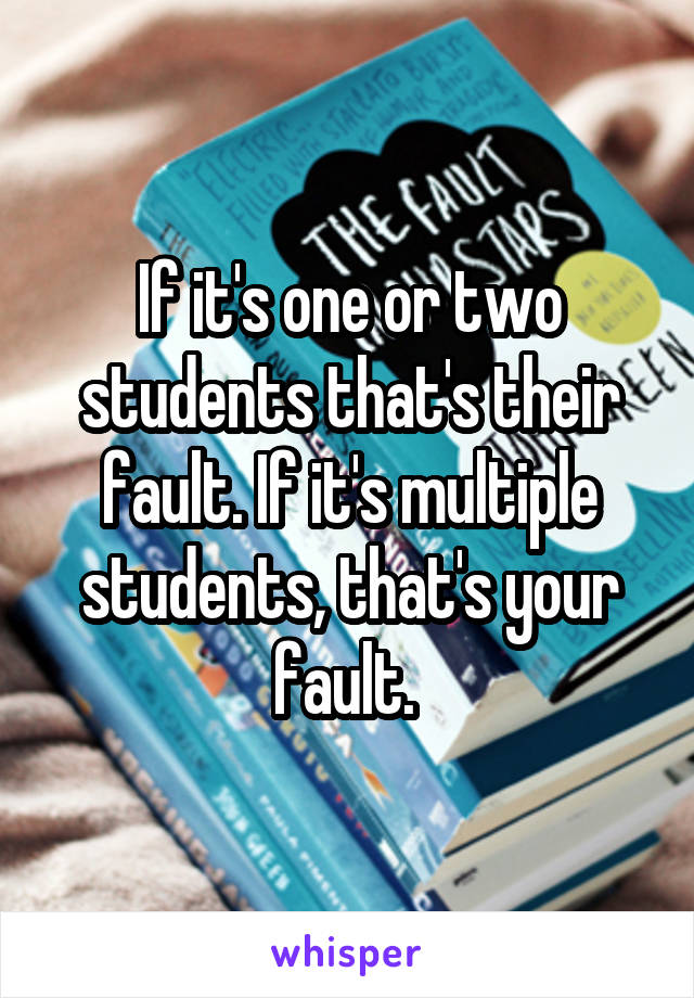 If it's one or two students that's their fault. If it's multiple students, that's your fault. 