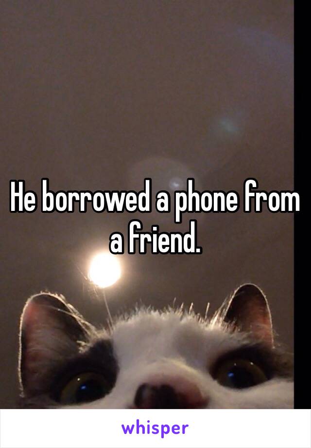 He borrowed a phone from a friend. 