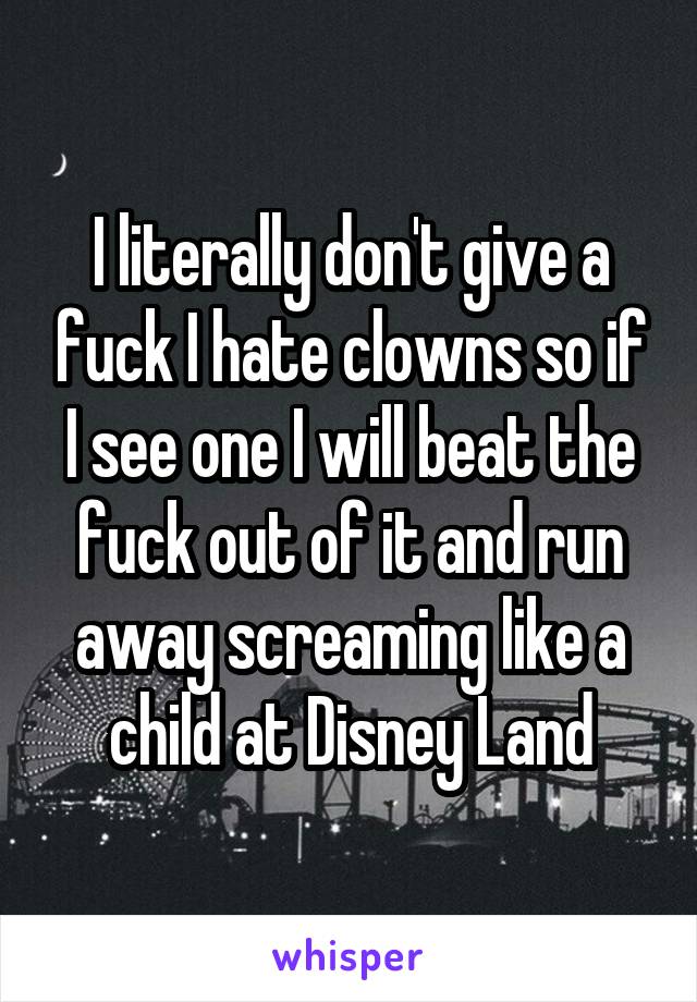 I literally don't give a fuck I hate clowns so if I see one I will beat the fuck out of it and run away screaming like a child at Disney Land