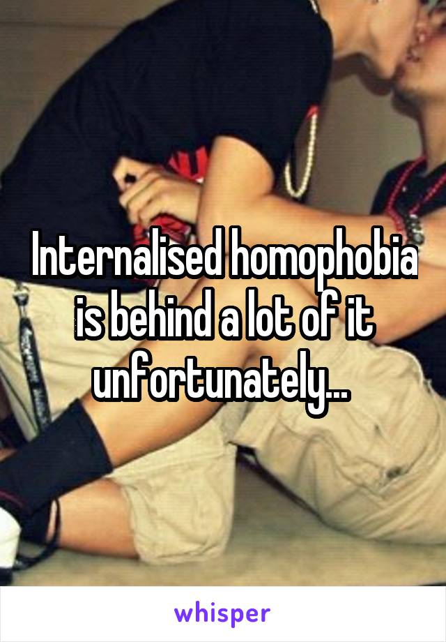 Internalised homophobia is behind a lot of it unfortunately... 