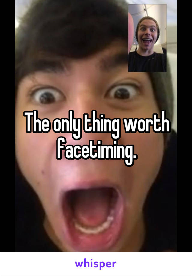 The only thing worth facetiming.