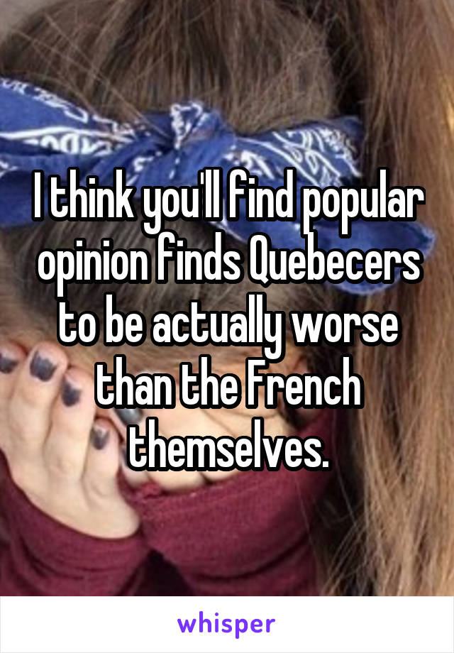 I think you'll find popular opinion finds Quebecers to be actually worse than the French themselves.