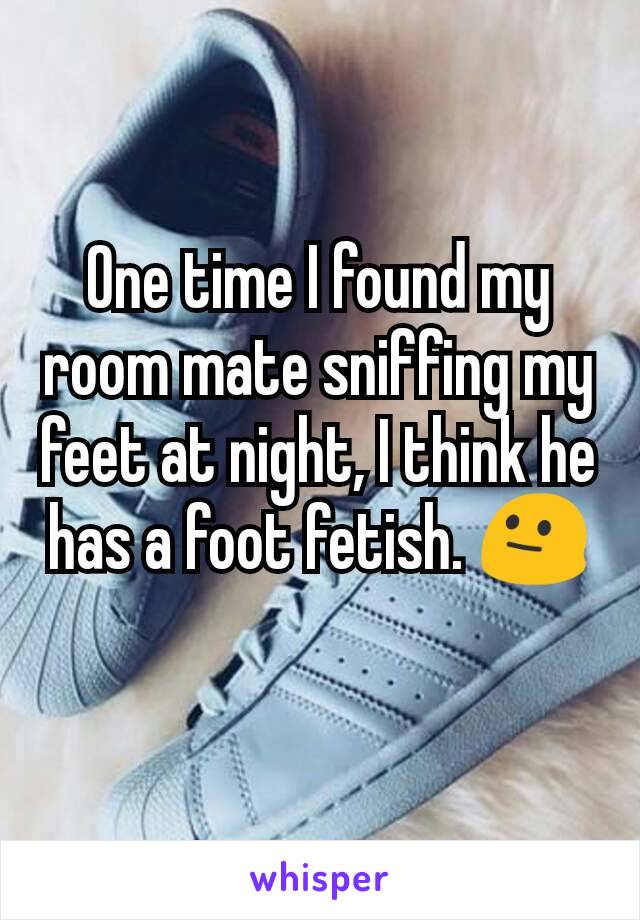 One time I found my room mate sniffing my feet at night, I think he has a foot fetish. 😐