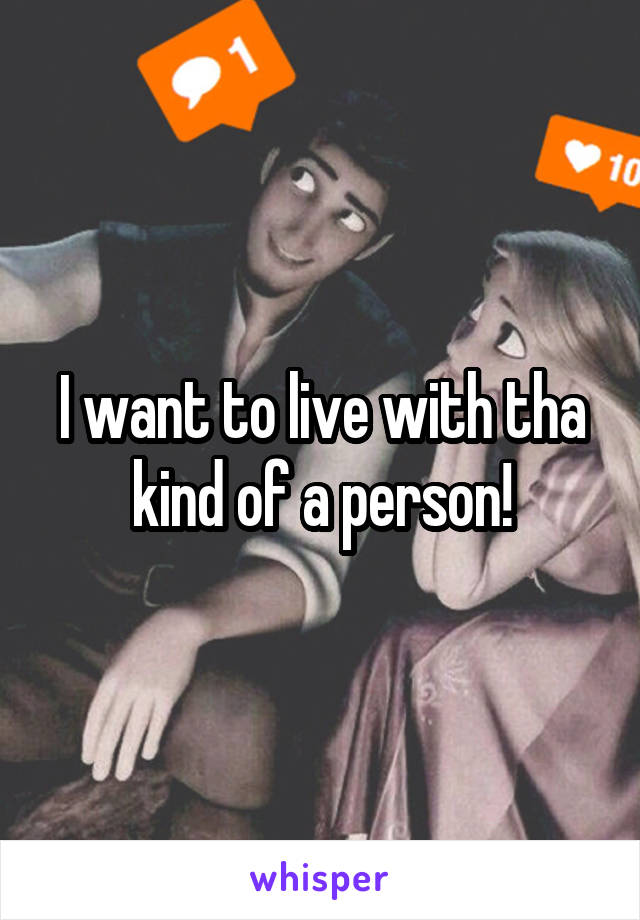 I want to live with tha kind of a person!
