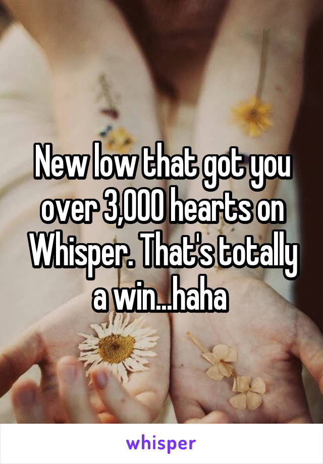 New low that got you over 3,000 hearts on Whisper. That's totally a win...haha 