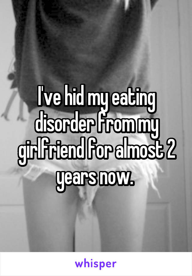 I've hid my eating disorder from my girlfriend for almost 2 years now. 