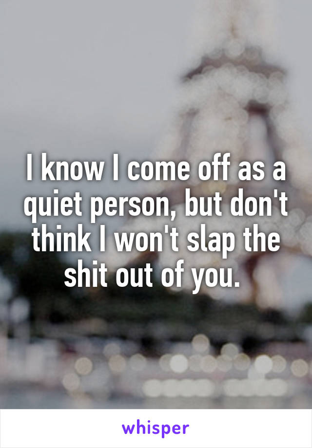 I know I come off as a quiet person, but don't think I won't slap the shit out of you. 