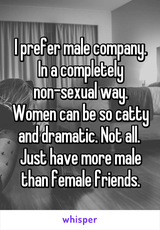 I prefer male company. In a completely non-sexual way. Women can be so catty and dramatic. Not all.  Just have more male than female friends.