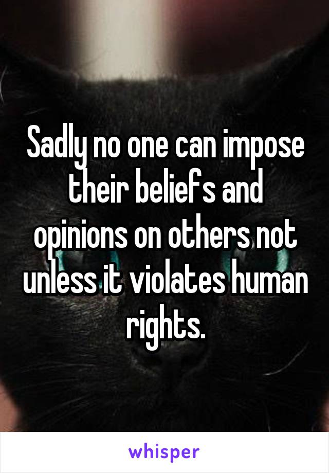 Sadly no one can impose their beliefs and opinions on others not unless it violates human rights.