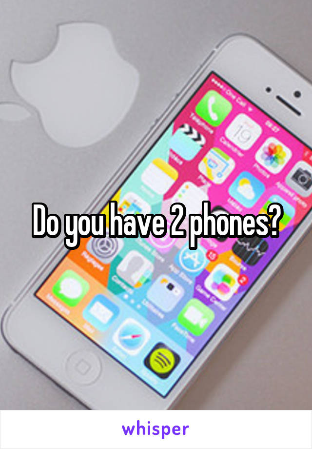 Do you have 2 phones?