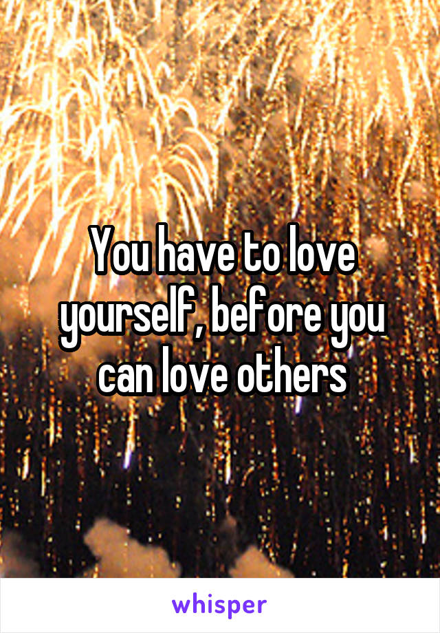 You have to love yourself, before you can love others
