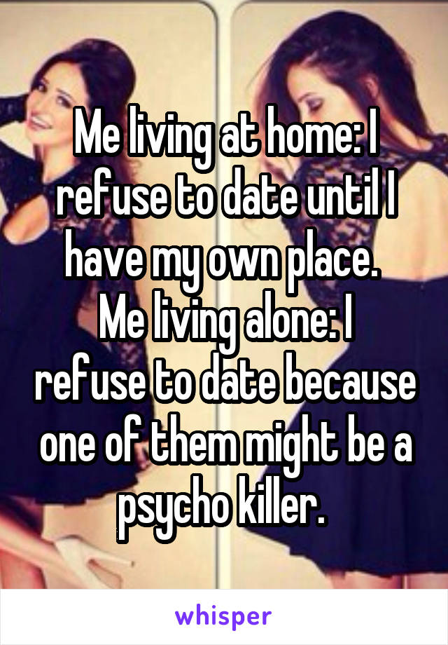 Me living at home: I refuse to date until I have my own place. 
Me living alone: I refuse to date because one of them might be a psycho killer. 