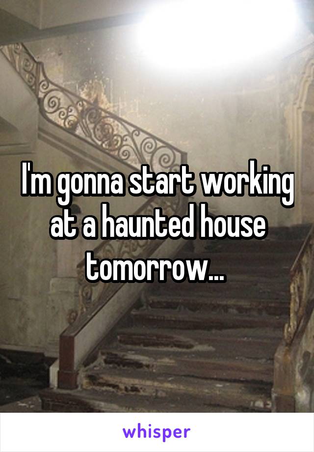 I'm gonna start working at a haunted house tomorrow... 