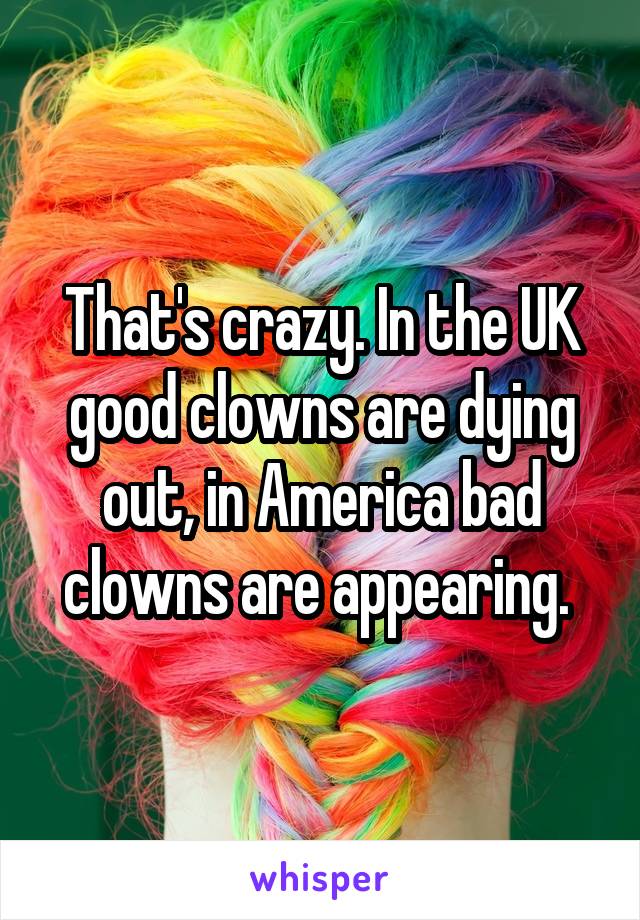 That's crazy. In the UK good clowns are dying out, in America bad clowns are appearing. 