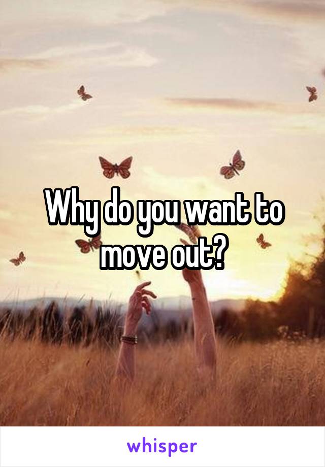 Why do you want to move out?