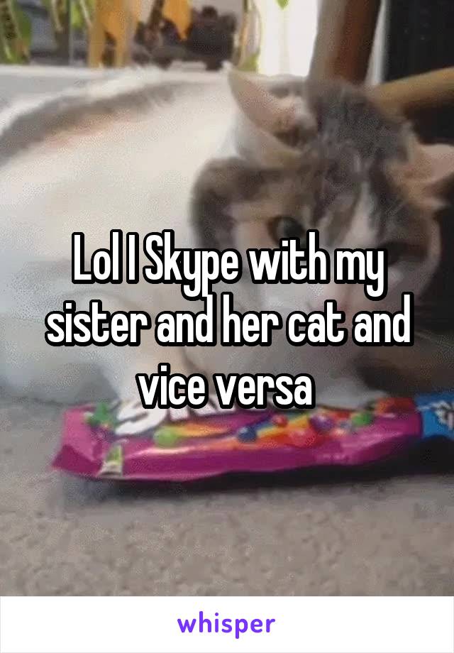 Lol I Skype with my sister and her cat and vice versa 