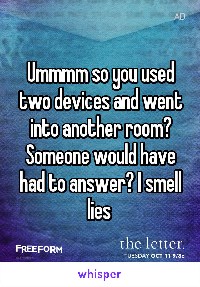 Ummmm so you used two devices and went into another room? Someone would have had to answer? I smell lies 