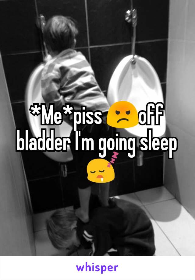 *Me*piss 😡off bladder I'm going sleep ?😴