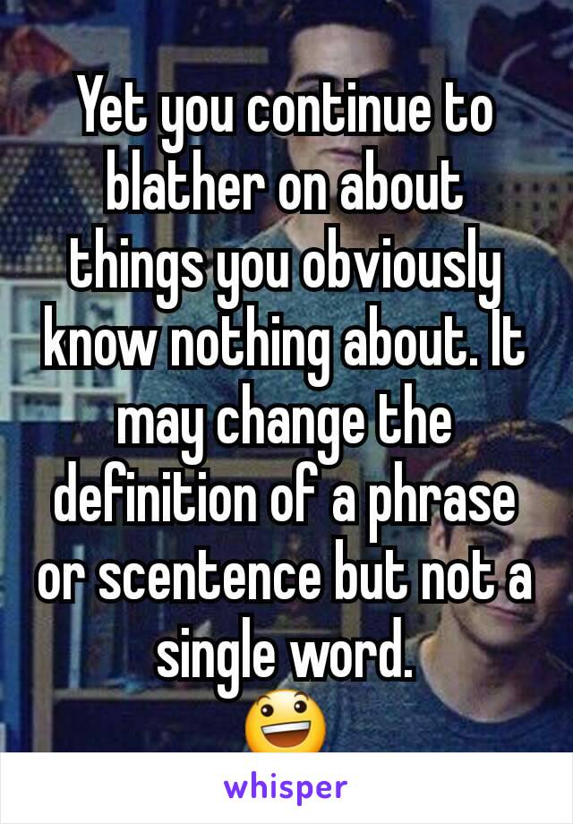 Yet you continue to blather on about things you obviously know nothing about. It may change the definition of a phrase or scentence but not a single word.
😃