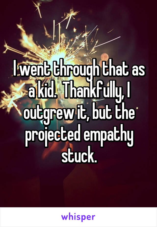 I went through that as a kid.  Thankfully, I outgrew it, but the projected empathy stuck.