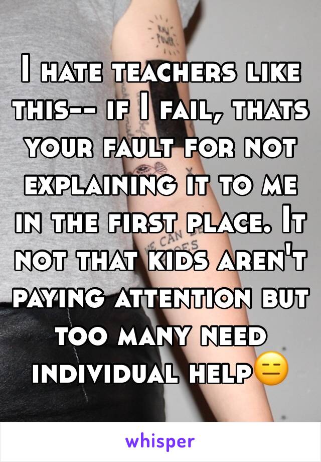 I hate teachers like this-- if I fail, thats your fault for not explaining it to me in the first place. It not that kids aren't paying attention but too many need individual help😑