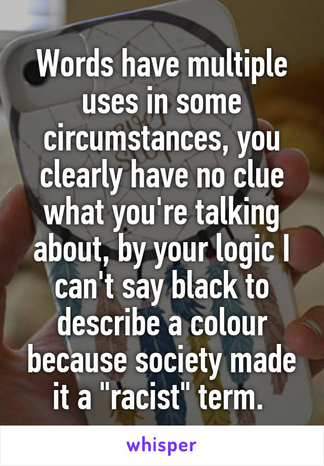 Words have multiple uses in some circumstances, you clearly have no clue what you're talking about, by your logic I can't say black to describe a colour because society made it a "racist" term. 