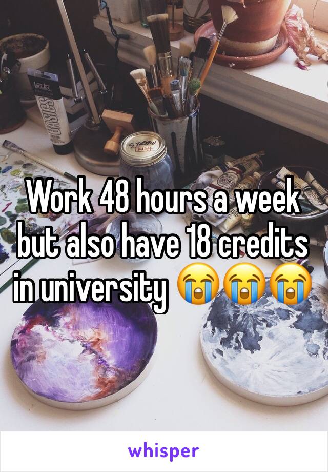 Work 48 hours a week but also have 18 credits in university 😭😭😭