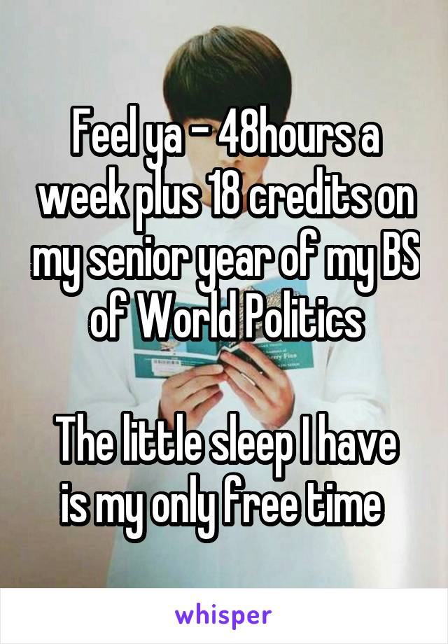 Feel ya - 48hours a week plus 18 credits on my senior year of my BS of World Politics

The little sleep I have is my only free time 