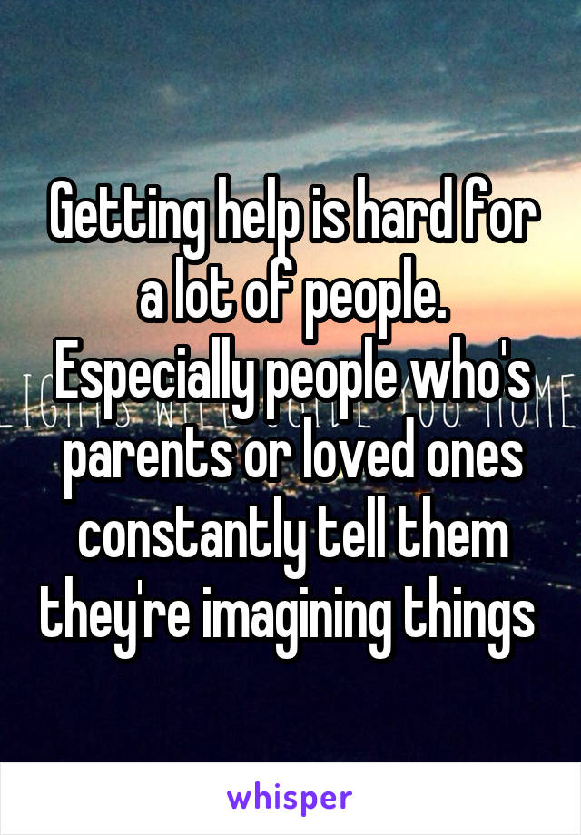 Getting help is hard for a lot of people. Especially people who's parents or loved ones constantly tell them they're imagining things 