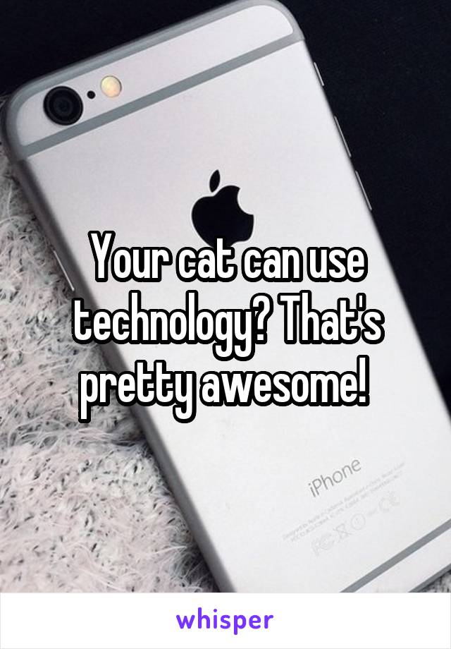 Your cat can use technology? That's pretty awesome! 