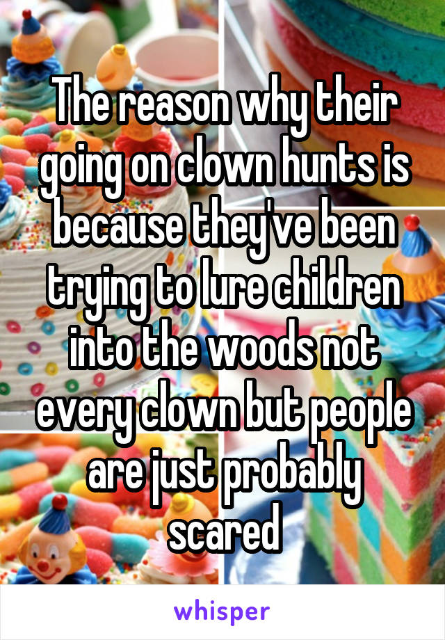 The reason why their going on clown hunts is because they've been trying to lure children into the woods not every clown but people are just probably scared