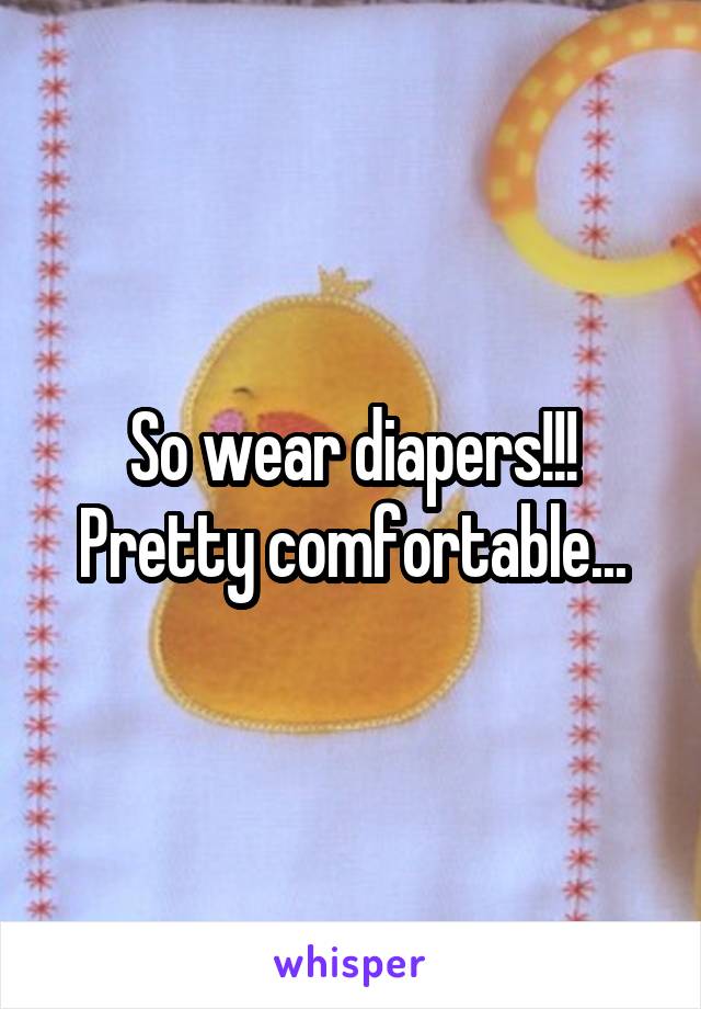 So wear diapers!!! Pretty comfortable...